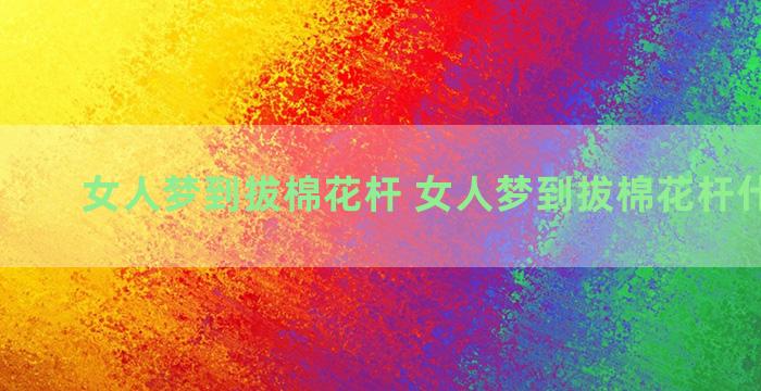 女人梦到拔棉花杆 女人梦到拔棉花杆什么意思